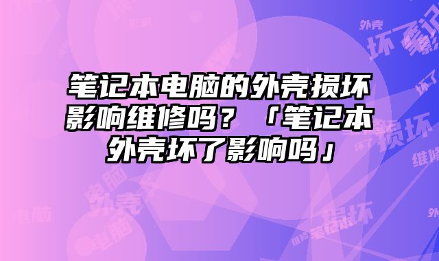 筆記本電腦的外殼損壞影響維修嗎？「筆記本外殼壞了影響嗎」