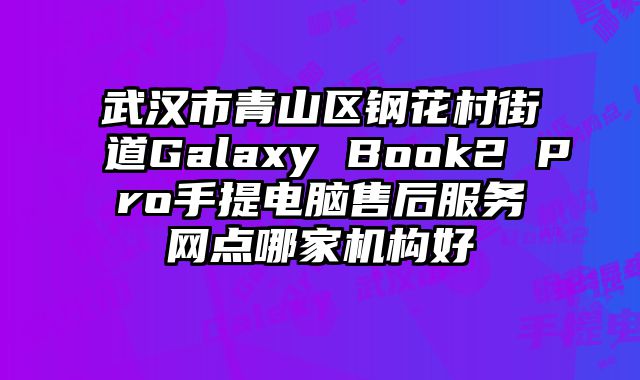武漢市青山區鋼花村街道Galaxy Book2 Pro手提電腦售后服務網點哪家機構好