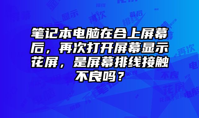 筆記本電腦在合上屏幕后，再次打開屏幕顯示花屏，是屏幕排線接觸不良嗎？