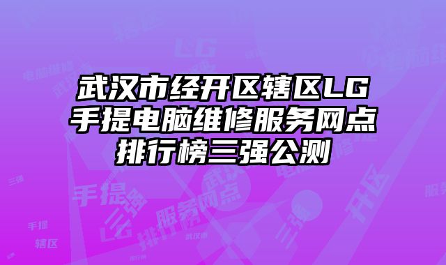 武漢市經開區轄區LG手提電腦維修服務網點排行榜三強公測