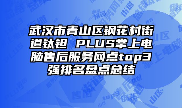 武漢市青山區鋼花村街道鈦鉭 PLUS掌上電腦售后服務網點top3強排名盤點總結