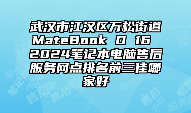 武漢市江漢區萬松街道MateBook D 16 2024筆記本電腦售后服務網點排名前三佳哪家好