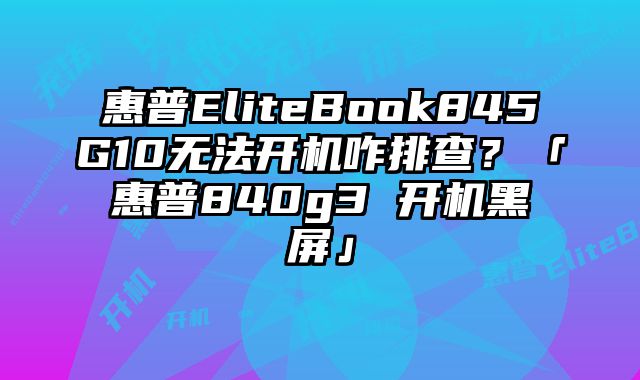 惠普EliteBook845G10無法開機(jī)咋排查？「惠普840g3 開機(jī)黑屏」