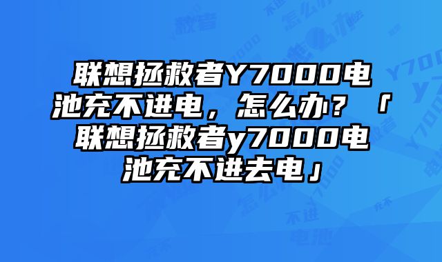 聯(lián)想拯救者Y7000電池充不進電，怎么辦？「聯(lián)想拯救者y7000電池充不進去電」