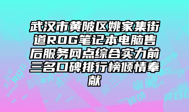 武漢市黃陂區姚家集街道ROG筆記本電腦售后服務網點綜合實力前三名口碑排行榜傾情奉獻