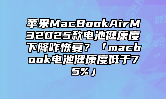 蘋果MacBookAirM32025款電池健康度下降咋恢復(fù)？「macbook電池健康度低于75%」