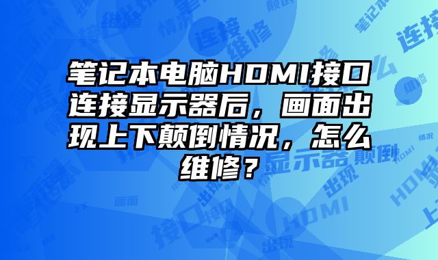 筆記本電腦HDMI接口連接顯示器后，畫面出現(xiàn)上下顛倒情況，怎么維修？