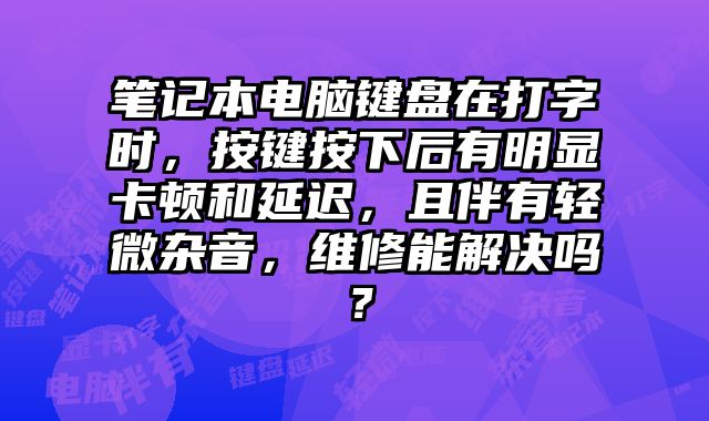 筆記本電腦鍵盤在打字時，按鍵按下后有明顯卡頓和延遲，且伴有輕微雜音，維修能解決嗎？