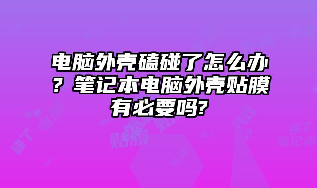 電腦外殼磕碰了怎么辦？筆記本電腦外殼貼膜有必要嗎?