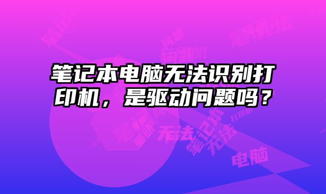 筆記本電腦無法識別打印機，是驅動問題嗎？