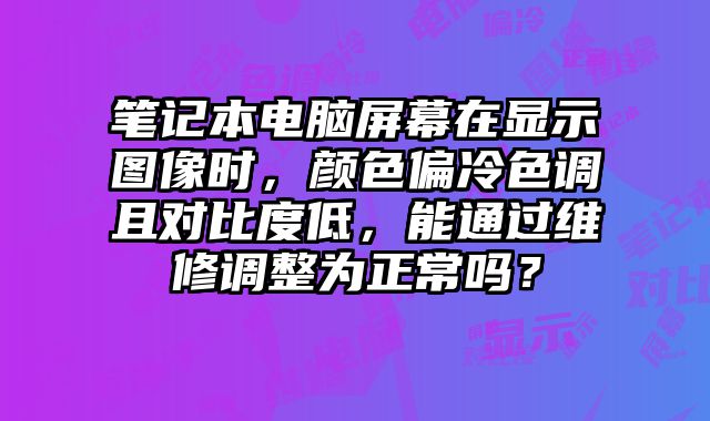筆記本電腦屏幕在顯示圖像時(shí)，顏色偏冷色調(diào)且對(duì)比度低，能通過維修調(diào)整為正常嗎？