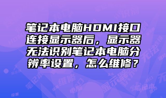 筆記本電腦HDMI接口連接顯示器后，顯示器無法識別筆記本電腦分辨率設(shè)置，怎么維修？