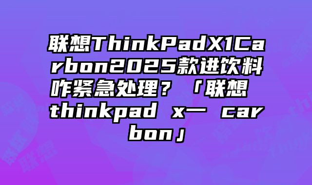 聯(lián)想ThinkPadX1Carbon2025款進(jìn)飲料咋緊急處理？「聯(lián)想 thinkpad x一 carbon」
