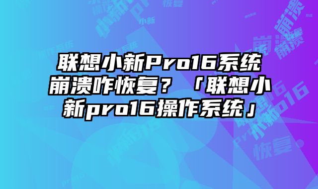 聯想小新Pro16系統崩潰咋恢復？「聯想小新pro16操作系統」