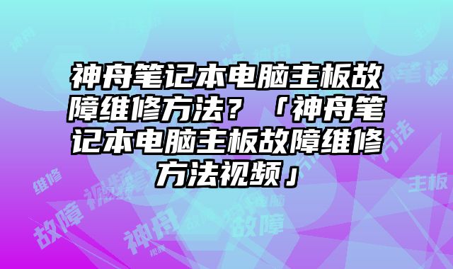 神舟筆記本電腦主板故障維修方法？「神舟筆記本電腦主板故障維修方法視頻」