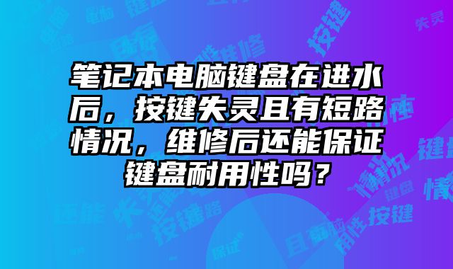 筆記本電腦鍵盤在進水后，按鍵失靈且有短路情況，維修后還能保證鍵盤耐用性嗎？