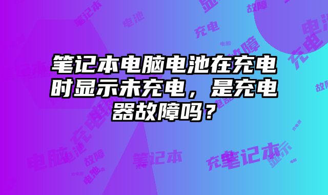 筆記本電腦電池在充電時顯示未充電，是充電器故障嗎？