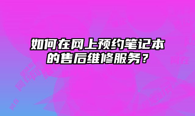 如何在網上預約筆記本的售后維修服務？