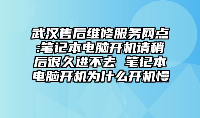 武漢售后維修服務網點:筆記本電腦開機請稍后很久進不去 筆記本電腦開機為什么開機慢