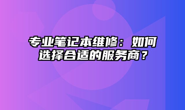 專業筆記本維修：如何選擇合適的服務商？
