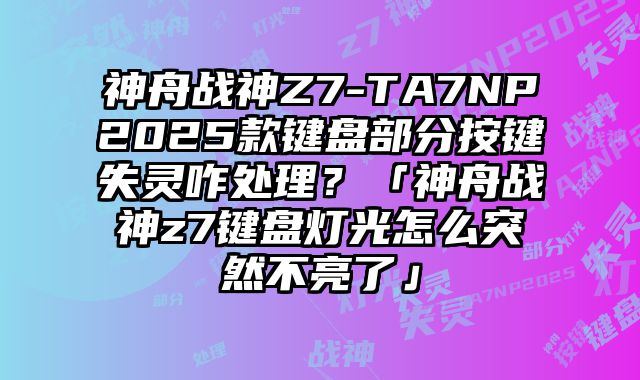 神舟戰(zhàn)神Z7-TA7NP2025款鍵盤部分按鍵失靈咋處理？「神舟戰(zhàn)神z7鍵盤燈光怎么突然不亮了」