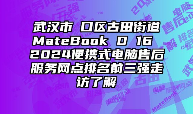 武漢市硚口區古田街道MateBook D 16 2024便攜式電腦售后服務網點排名前三強走訪了解