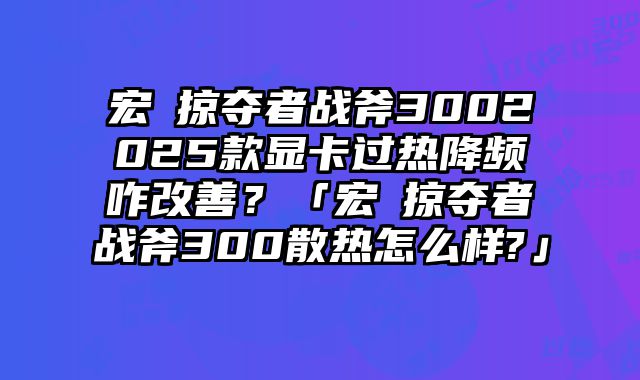 宏碁掠奪者戰斧3002025款顯卡過熱降頻咋改善？「宏碁掠奪者戰斧300散熱怎么樣?」