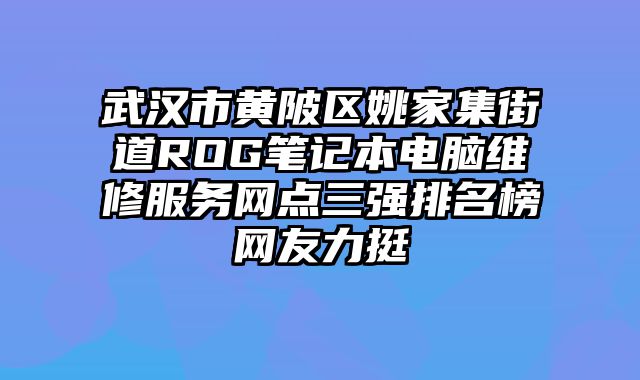 武漢市黃陂區(qū)姚家集街道ROG筆記本電腦維修服務(wù)網(wǎng)點(diǎn)三強(qiáng)排名榜網(wǎng)友力挺