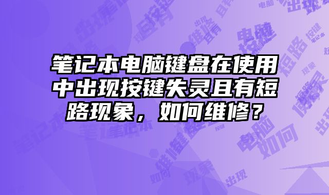 筆記本電腦鍵盤在使用中出現按鍵失靈且有短路現象，如何維修？