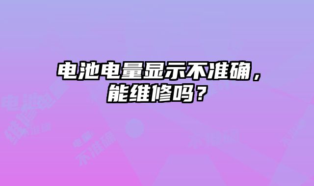 電池電量顯示不準(zhǔn)確，能維修嗎？