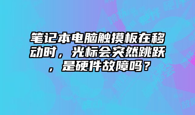 筆記本電腦觸摸板在移動(dòng)時(shí)，光標(biāo)會(huì)突然跳躍，是硬件故障嗎？