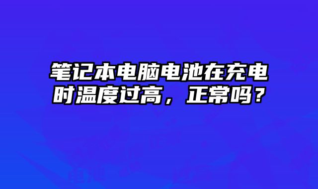 筆記本電腦電池在充電時(shí)溫度過(guò)高，正常嗎？