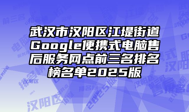武漢市漢陽區江堤街道Google便攜式電腦售后服務網點前三名排名榜名單2025版