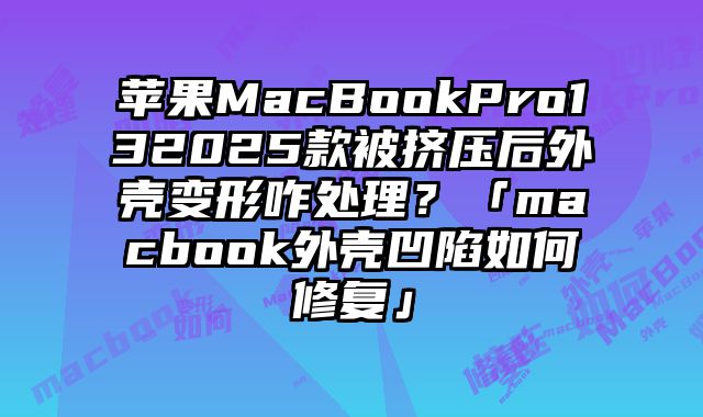 蘋果MacBookPro132025款被擠壓后外殼變形咋處理？「macbook外殼凹陷如何修復」