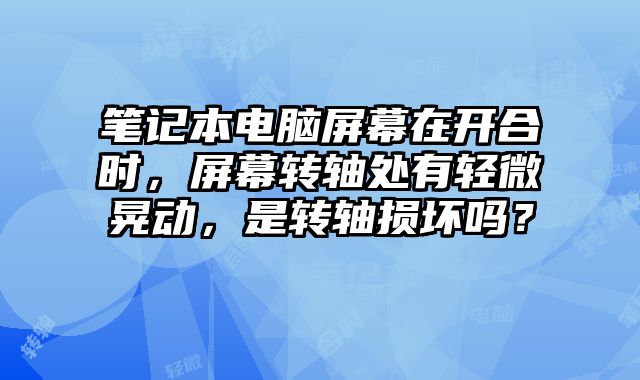筆記本電腦屏幕在開合時，屏幕轉軸處有輕微晃動，是轉軸損壞嗎？