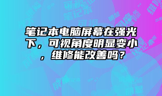 筆記本電腦屏幕在強光下，可視角度明顯變小，維修能改善嗎？