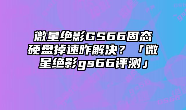 微星絕影GS66固態硬盤掉速咋解決？「微星絕影gs66評測」