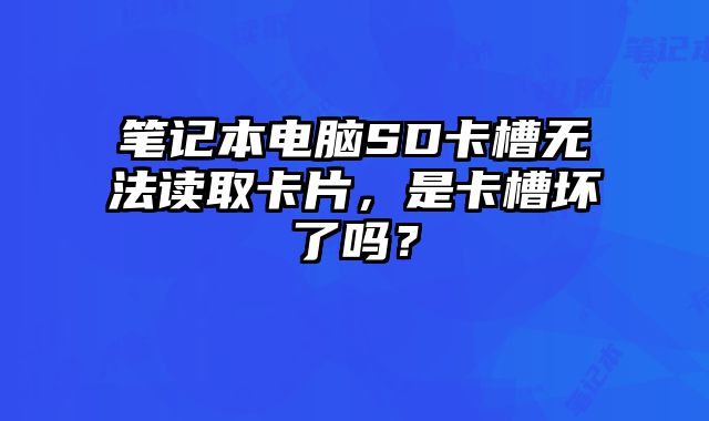筆記本電腦SD卡槽無法讀取卡片，是卡槽壞了嗎？