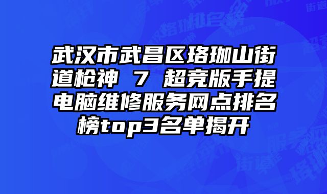 武漢市武昌區珞珈山街道槍神 7 超競版手提電腦維修服務網點排名榜top3名單揭開