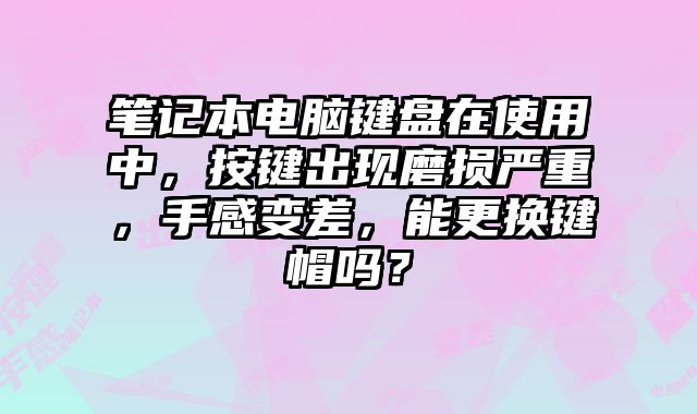 筆記本電腦鍵盤在使用中，按鍵出現磨損嚴重，手感變差，能更換鍵帽嗎？