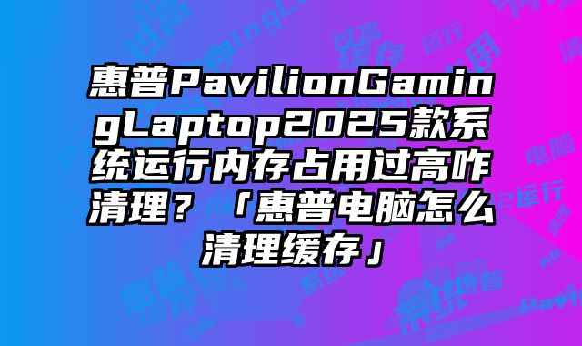 惠普PavilionGamingLaptop2025款系統(tǒng)運(yùn)行內(nèi)存占用過(guò)高咋清理？「惠普電腦怎么清理緩存」
