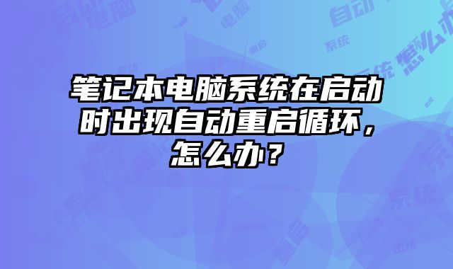 筆記本電腦系統(tǒng)在啟動(dòng)時(shí)出現(xiàn)自動(dòng)重啟循環(huán)，怎么辦？