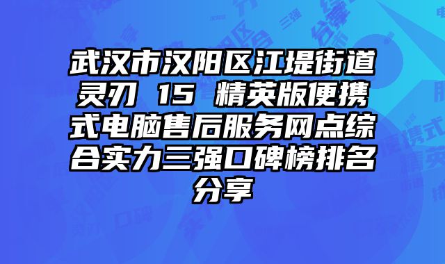 武漢市漢陽區江堤街道靈刃 15 精英版便攜式電腦售后服務網點綜合實力三強口碑榜排名分享