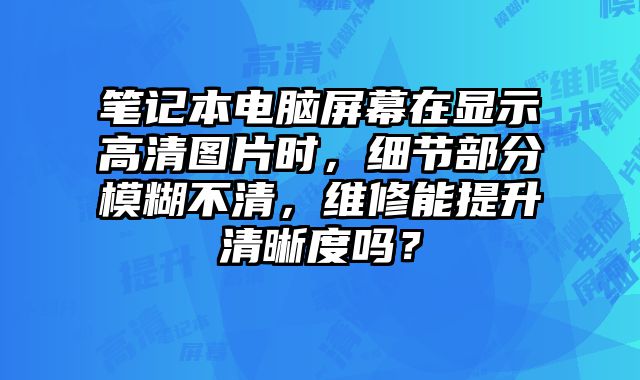 筆記本電腦屏幕在顯示高清圖片時，細節部分模糊不清，維修能提升清晰度嗎？