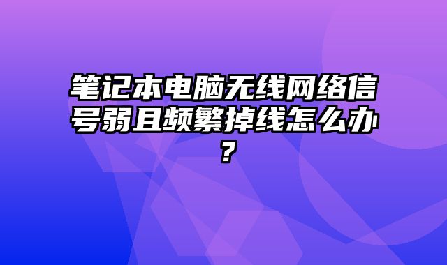 筆記本電腦無線網絡信號弱且頻繁掉線怎么辦？