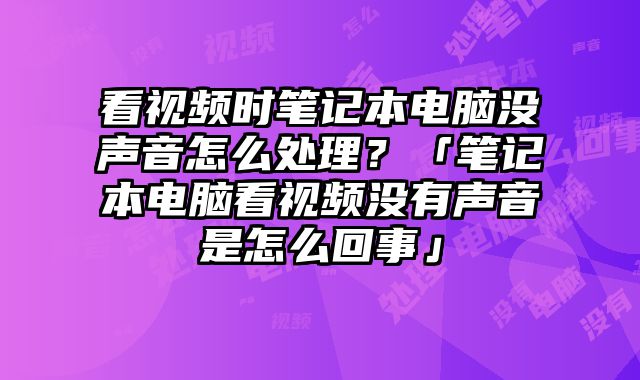看視頻時筆記本電腦沒聲音怎么處理？「筆記本電腦看視頻沒有聲音是怎么回事」