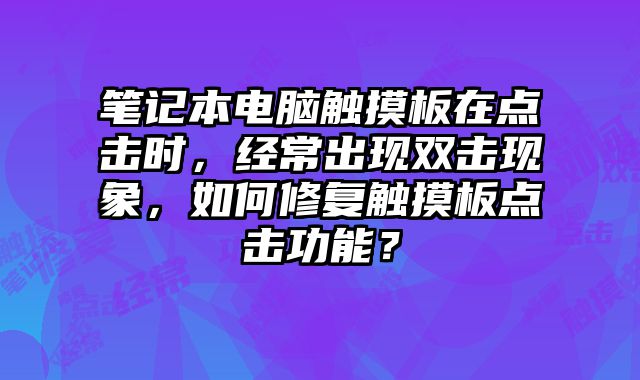 筆記本電腦觸摸板在點擊時，經(jīng)常出現(xiàn)雙擊現(xiàn)象，如何修復(fù)觸摸板點擊功能？