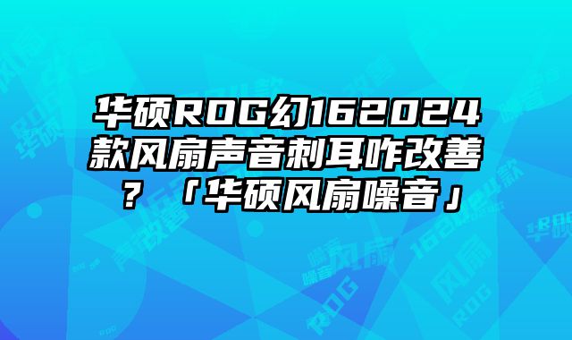 華碩ROG幻162024款風(fēng)扇聲音刺耳咋改善？「華碩風(fēng)扇噪音」