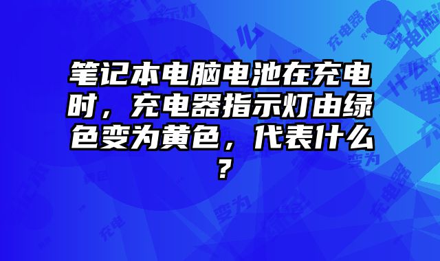 筆記本電腦電池在充電時，充電器指示燈由綠色變為黃色，代表什么？
