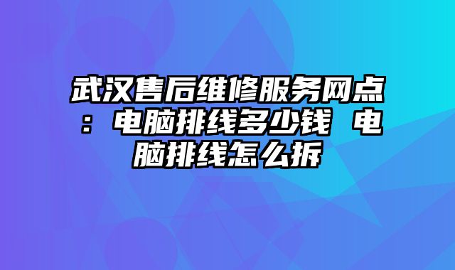 武漢售后維修服務網點：電腦排線多少錢 電腦排線怎么拆